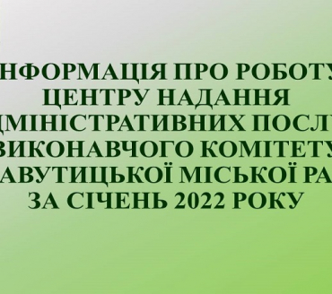 ІНФОРМАЦІЯ ПРО РОБОТУ ЦЕНТРУ НАДАННЯ АДМІНІСТРАТИВНИХ ПОСЛУГ ВИКОНАВЧОГО КОМІТЕТУ СЛАВУТИЦЬКОЇ МІСЬКОЇ РАДИ ЗА СІЧЕНЬ 2022 РОКУ